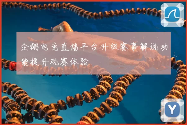 企鹅电竞直播平台升级赛事解说功能提升观赛体验