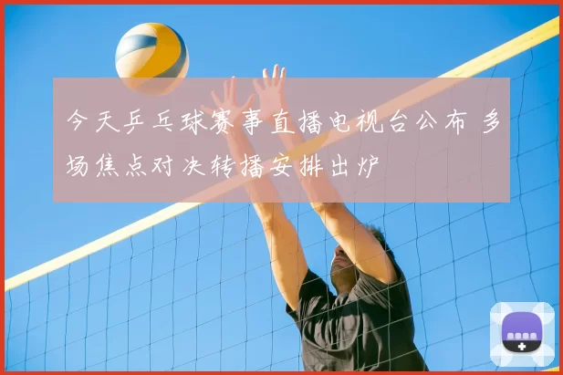 今天乒乓球赛事直播电视台公布 多场焦点对决转播安排出炉