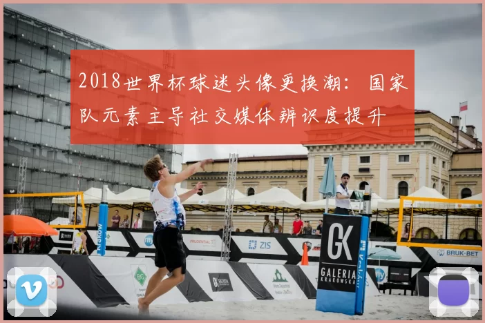 2018世界杯球迷头像更换潮：国家队元素主导社交媒体辨识度提升