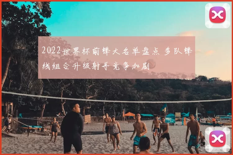 2022世界杯前锋大名单盘点 多队锋线组合升级射手竞争加剧