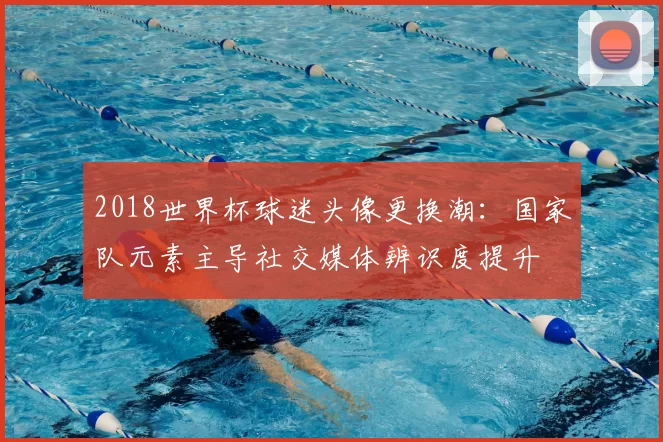 2018世界杯球迷头像更换潮：国家队元素主导社交媒体辨识度提升