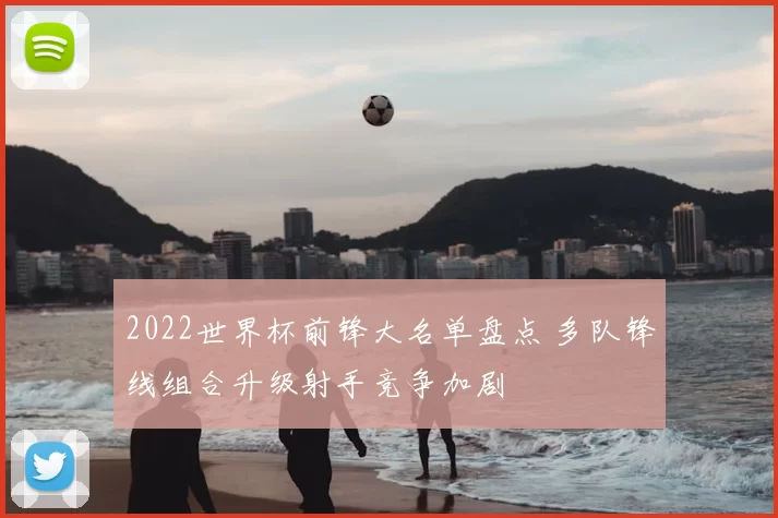 2022世界杯前锋大名单盘点 多队锋线组合升级射手竞争加剧