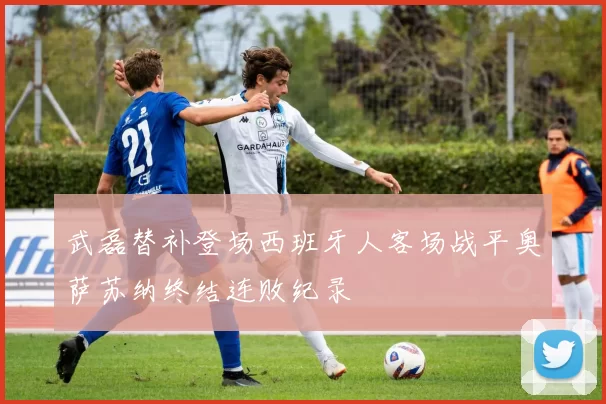 武磊替补登场西班牙人客场战平奥萨苏纳终结连败纪录