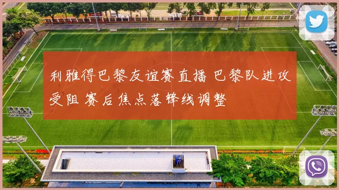 利雅得巴黎友谊赛直播 巴黎队进攻受阻 赛后焦点落锋线调整