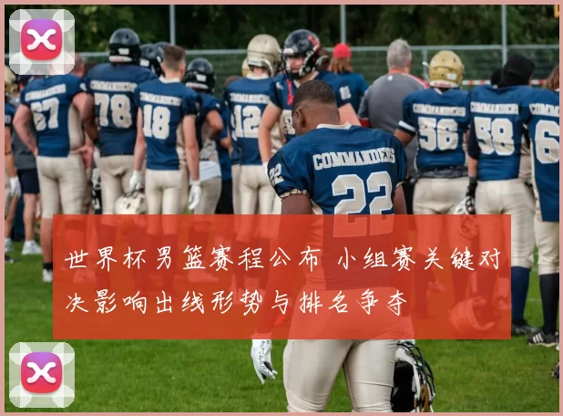 世界杯男篮赛程公布 小组赛关键对决影响出线形势与排名争夺