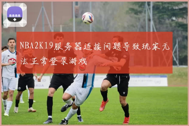 NBA2K19服务器连接问题导致玩家无法正常登录游戏
