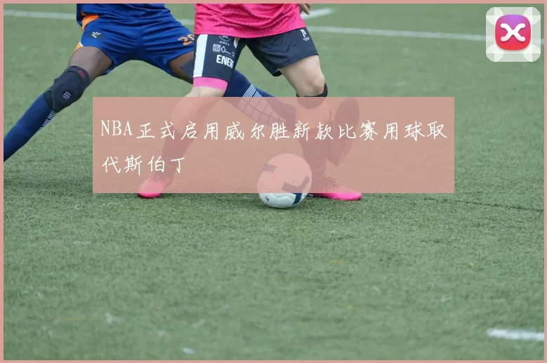 NBA正式启用威尔胜新款比赛用球取代斯伯丁