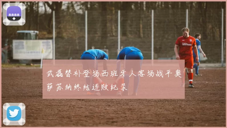 武磊替补登场西班牙人客场战平奥萨苏纳终结连败纪录