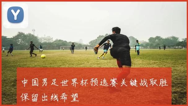 中国男足世界杯预选赛关键战取胜保留出线希望