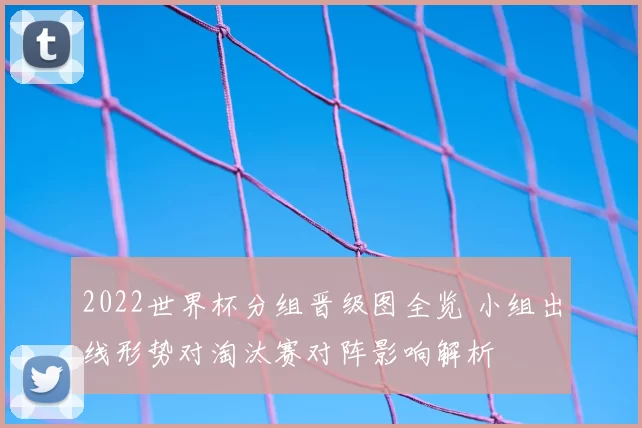 2022世界杯分组晋级图全览 小组出线形势对淘汰赛对阵影响解析