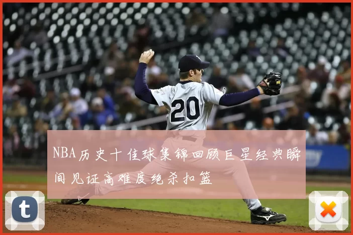 NBA历史十佳球集锦回顾巨星经典瞬间见证高难度绝杀扣篮
