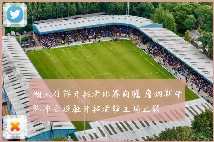 湖人对阵开拓者比赛前瞻 詹姆斯带队冲击连胜开拓者盼主场止颓