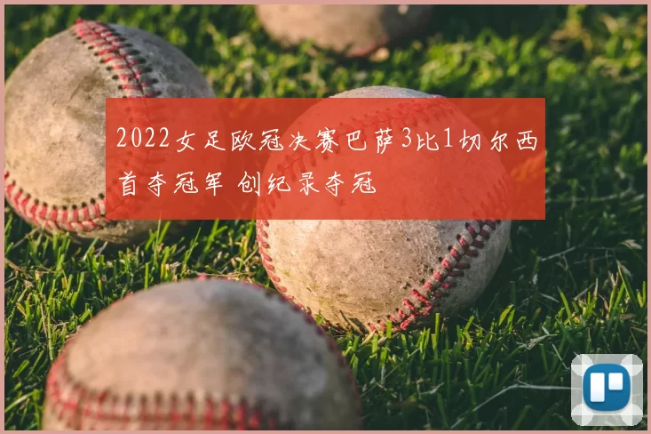 2022女足欧冠决赛巴萨3比1切尔西首夺冠军 创纪录夺冠