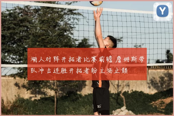 湖人对阵开拓者比赛前瞻 詹姆斯带队冲击连胜开拓者盼主场止颓