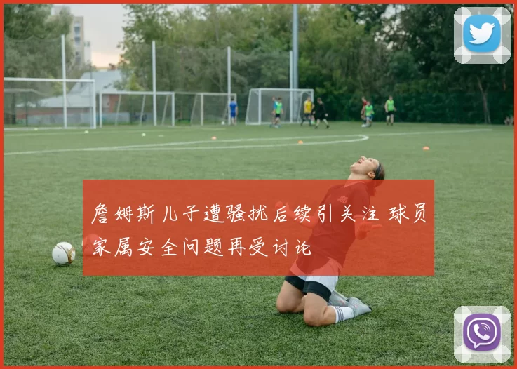 詹姆斯儿子遭骚扰后续引关注 球员家属安全问题再受讨论