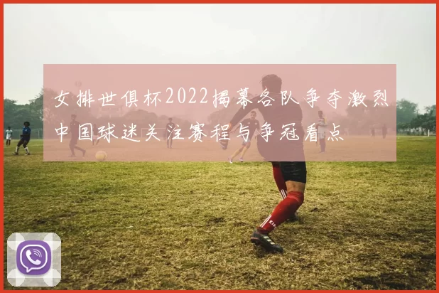 女排世俱杯2022揭幕各队争夺激烈中国球迷关注赛程与争冠看点