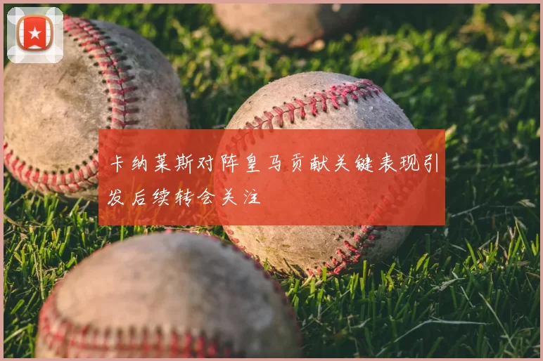 卡纳莱斯对阵皇马贡献关键表现引发后续转会关注