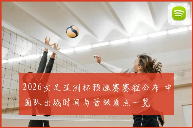 2026女足亚洲杯预选赛赛程公布 中国队出战时间与晋级看点一览