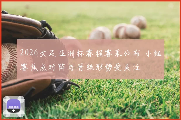 2026女足亚洲杯赛程赛果公布 小组赛焦点对阵与晋级形势受关注