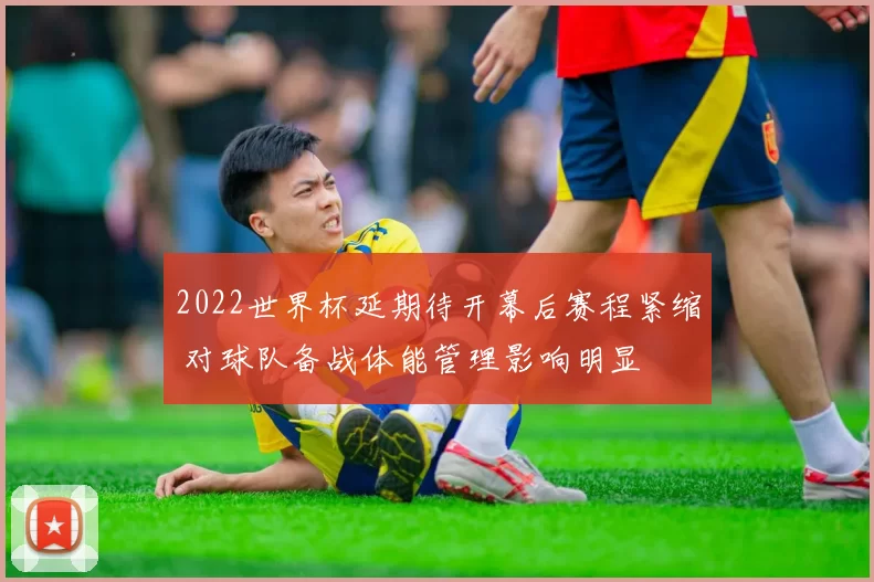 2022世界杯延期待开幕后赛程紧缩 对球队备战体能管理影响明显