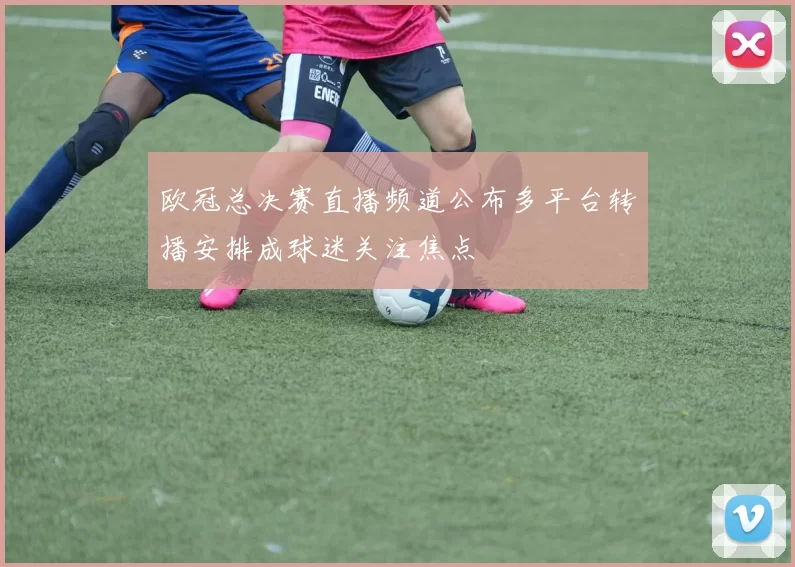 欧冠总决赛直播频道公布多平台转播安排成球迷关注焦点