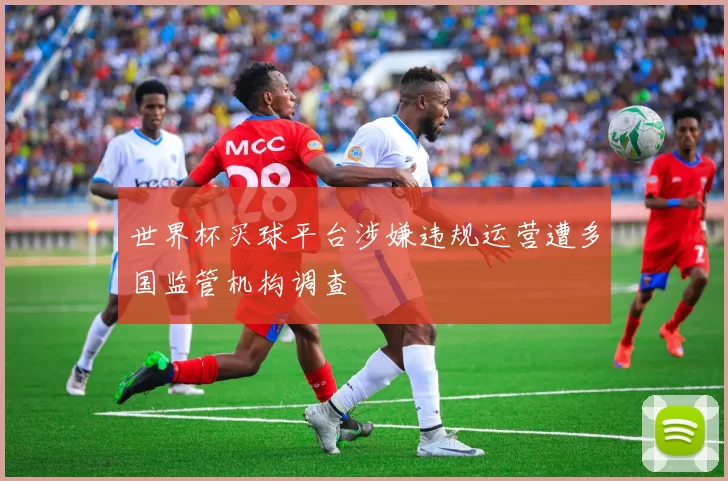 世界杯买球平台涉嫌违规运营遭多国监管机构调查