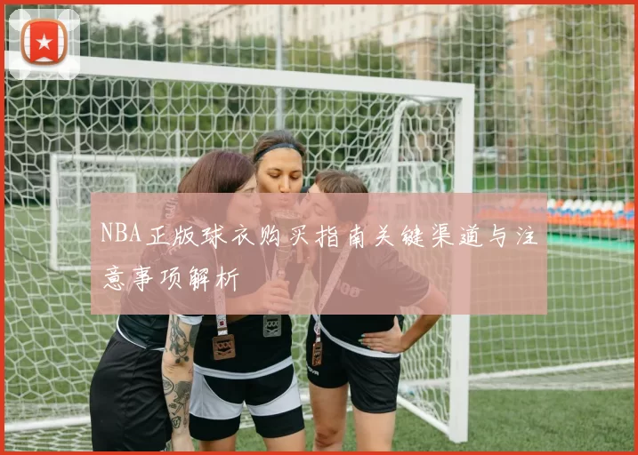 NBA正版球衣购买指南关键渠道与注意事项解析