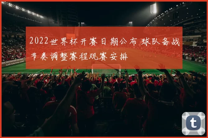 2022世界杯开赛日期公布 球队备战节奏调整赛程观赛安排