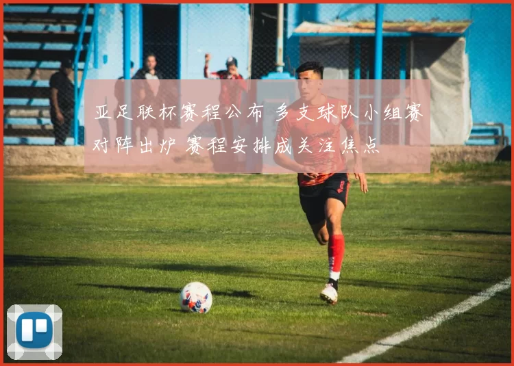 亚足联杯赛程公布 多支球队小组赛对阵出炉 赛程安排成关注焦点