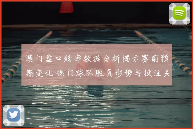 澳门盘口赔率数据分析揭示赛前预期变化 热门球队胜负形势与投注关注点