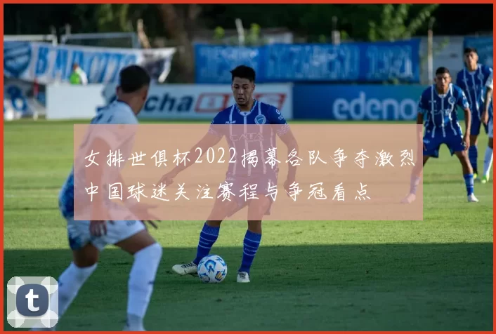 女排世俱杯2022揭幕各队争夺激烈中国球迷关注赛程与争冠看点