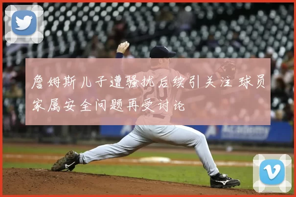 詹姆斯儿子遭骚扰后续引关注 球员家属安全问题再受讨论