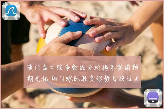 澳门盘口赔率数据分析揭示赛前预期变化 热门球队胜负形势与投注关注点