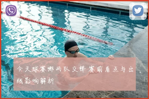 今天球赛哪两队交锋 赛前看点与出线影响解析