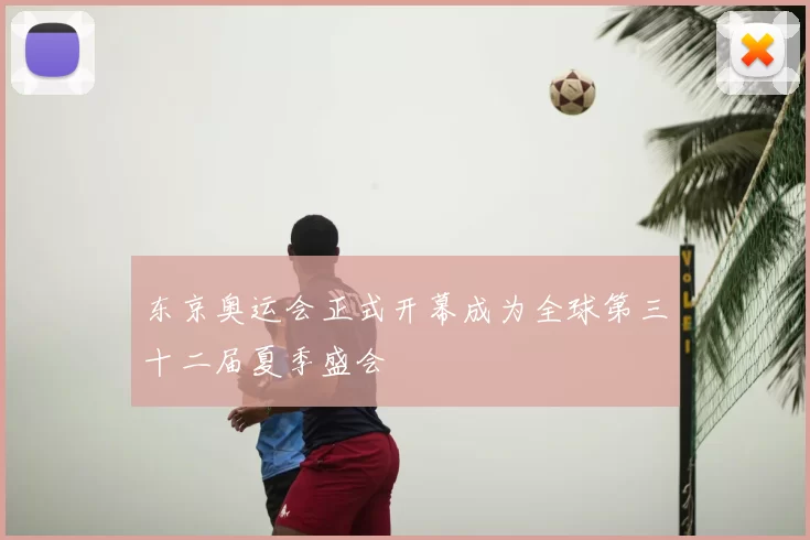 东京奥运会正式开幕成为全球第三十二届夏季盛会