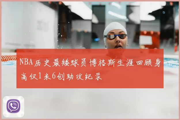 NBA历史最矮球员博格斯生涯回顾身高仅1米6创助攻纪录