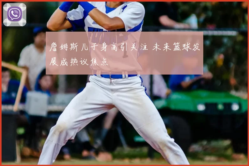 詹姆斯儿子身高引关注 未来篮球发展成热议焦点