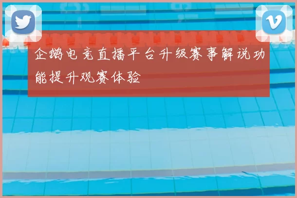 企鹅电竞直播平台升级赛事解说功能提升观赛体验