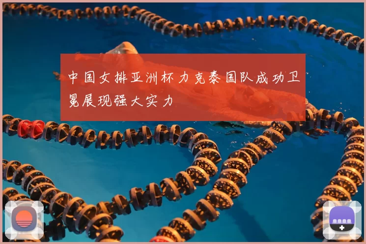 中国女排亚洲杯力克泰国队成功卫冕展现强大实力