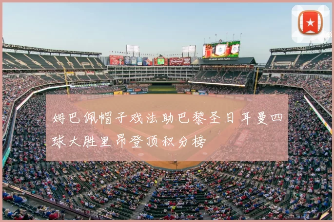 姆巴佩帽子戏法助巴黎圣日耳曼四球大胜里昂登顶积分榜