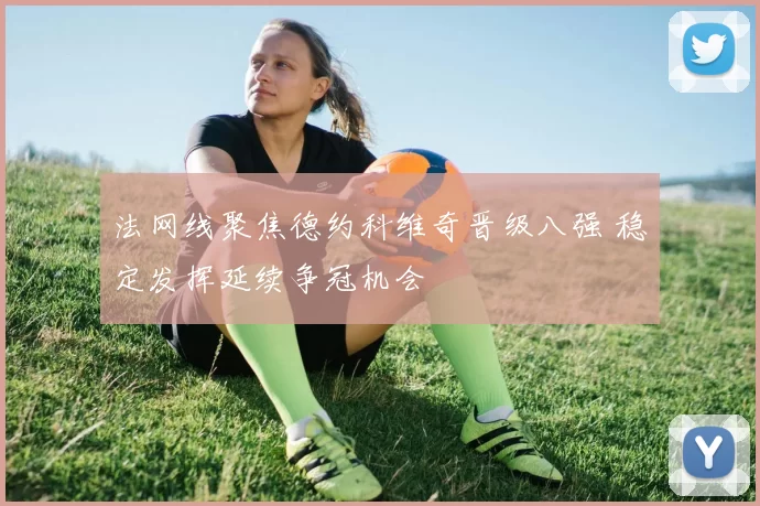 法网线聚焦德约科维奇晋级八强 稳定发挥延续争冠机会