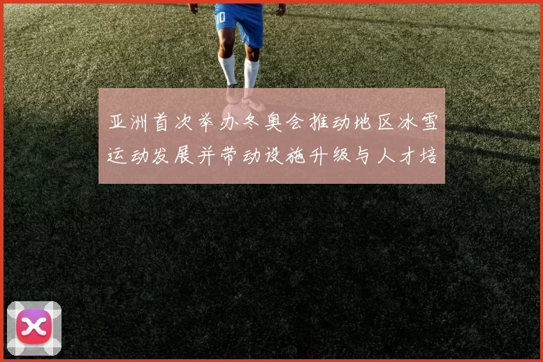 亚洲首次举办冬奥会推动地区冰雪运动发展并带动设施升级与人才培养