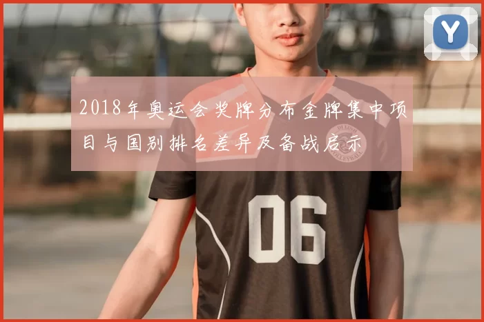 2018年奥运会奖牌分布金牌集中项目与国别排名差异及备战启示