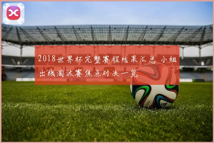 2018世界杯完整赛程结果汇总 小组出线淘汰赛焦点对决一览