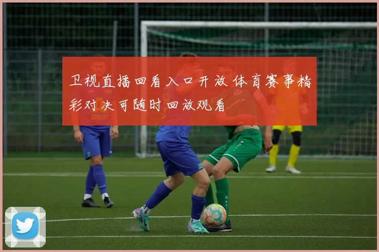 卫视直播回看入口开放 体育赛事精彩对决可随时回放观看