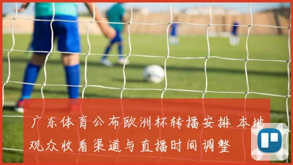 广东体育公布欧洲杯转播安排 本地观众收看渠道与直播时间调整