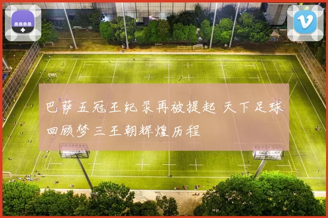 巴萨五冠王纪录再被提起 天下足球回顾梦三王朝辉煌历程