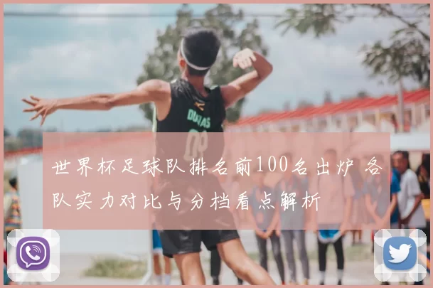 世界杯足球队排名前100名出炉 各队实力对比与分档看点解析