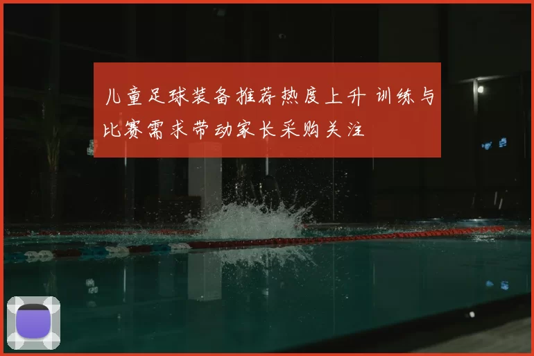 儿童足球装备推荐热度上升 训练与比赛需求带动家长采购关注