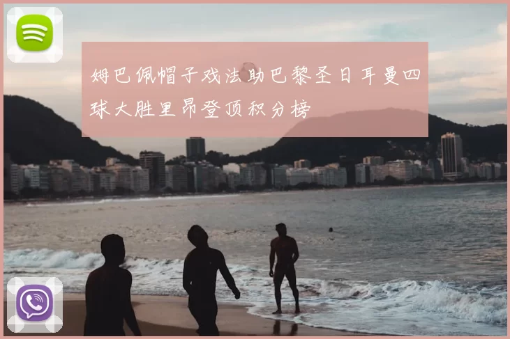 姆巴佩帽子戏法助巴黎圣日耳曼四球大胜里昂登顶积分榜